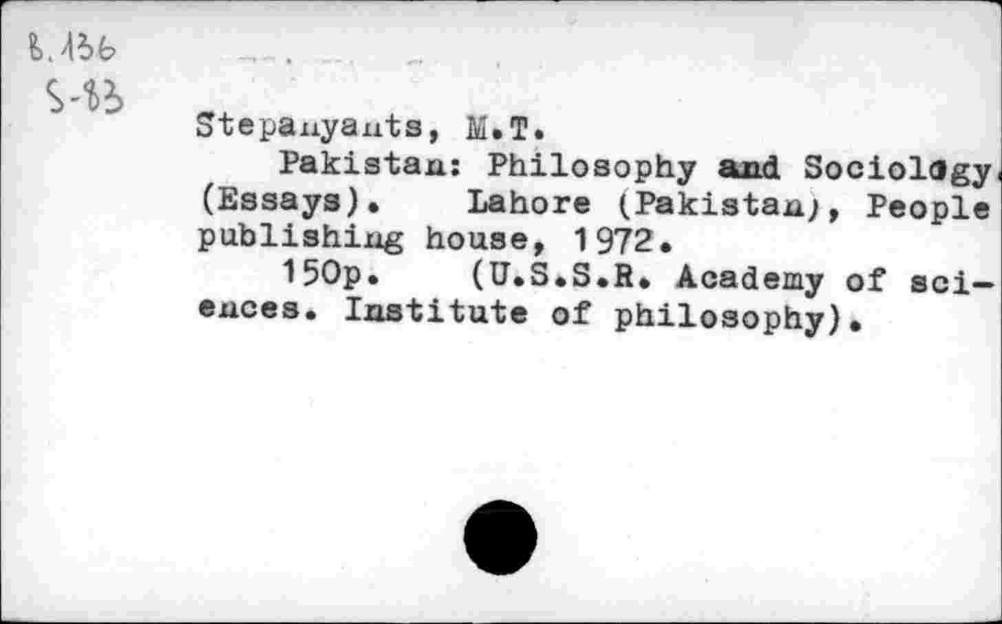 ﻿S-to
Stepanyauts, M.T.
Pakistan: Philosophy and Sociology. (Essays).	Lahore (Pakistan;, People
publishing house, 1972.
150p.	(U.S.S.R. Academy of sci-
ences. Institute of philosophy).